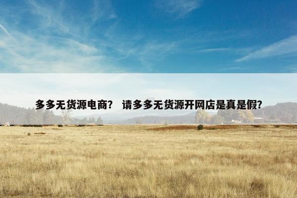 多多无货源电商？ 请多多无货源开网店是真是假？
