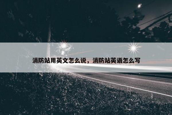 消防站用英文怎么说，消防站英语怎么写