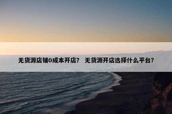 无货源店铺0成本开店？ 无货源开店选择什么平台？