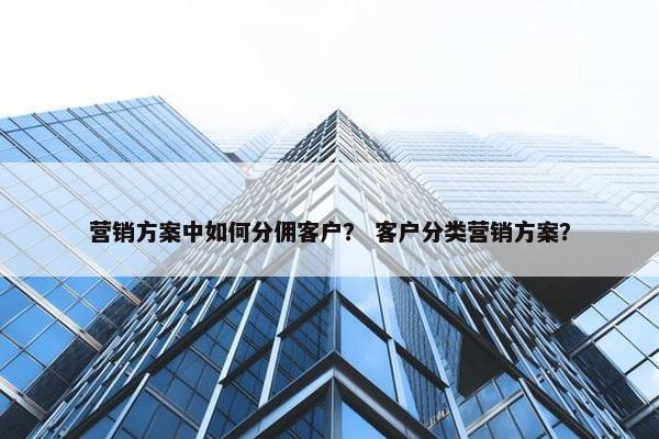 营销方案中如何分佣客户？ 客户分类营销方案？