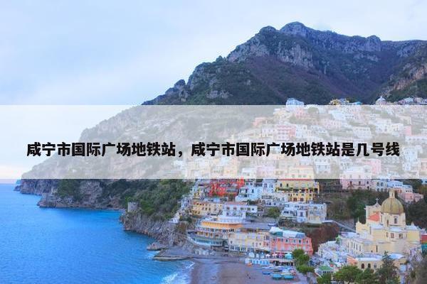 咸宁市国际广场地铁站，咸宁市国际广场地铁站是几号线