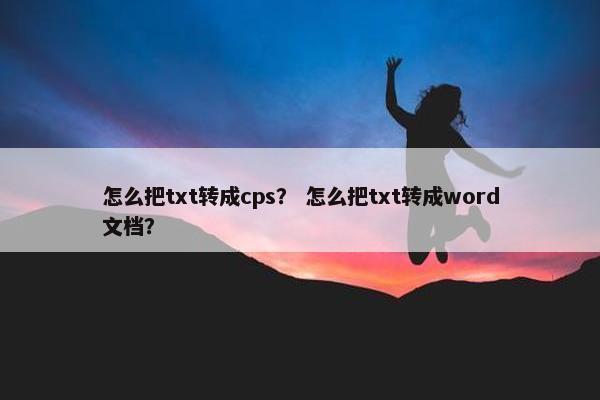 怎么把txt转成cps？ 怎么把txt转成word文档？