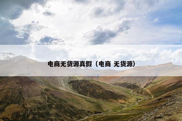 电商无货源真假（电商 无货源）