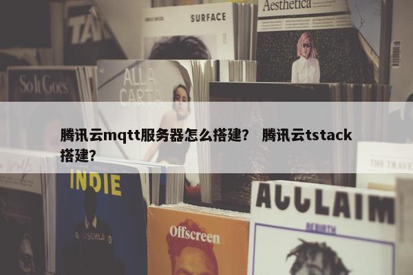 腾讯云mqtt服务器怎么搭建？ 腾讯云tstack搭建？
