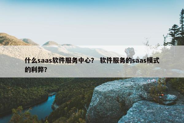 什么saas软件服务中心？ 软件服务的saas模式的利弊？
