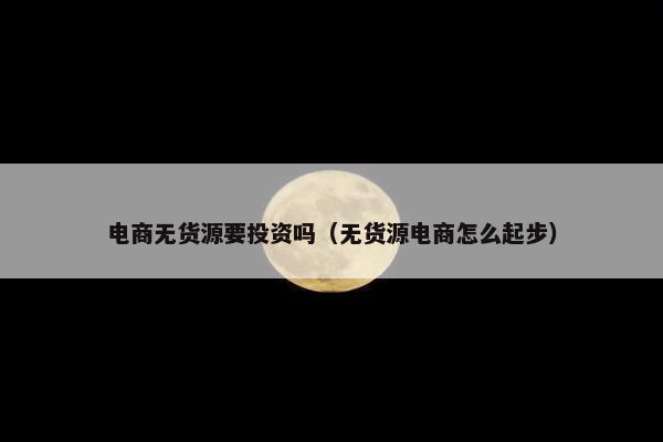 电商无货源要投资吗（无货源电商怎么起步）