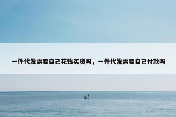 一件代发需要自己花钱买货吗，一件代发需要自己付款吗