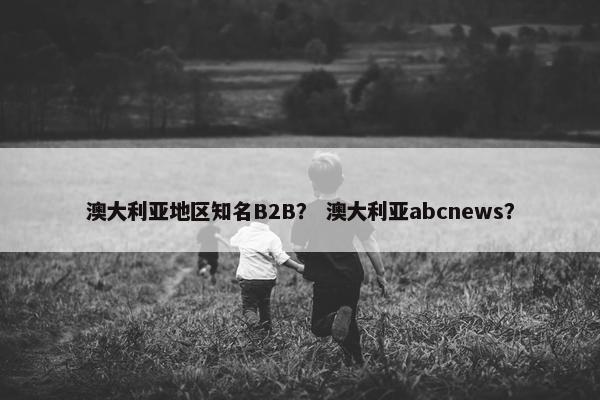 澳大利亚地区知名B2B？ 澳大利亚abcnews？