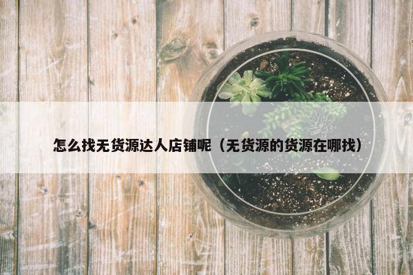 怎么找无货源达人店铺呢（无货源的货源在哪找）