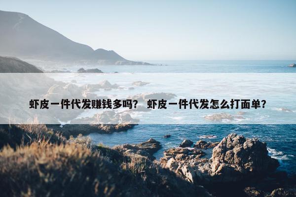 虾皮一件代发赚钱多吗？ 虾皮一件代发怎么打面单？
