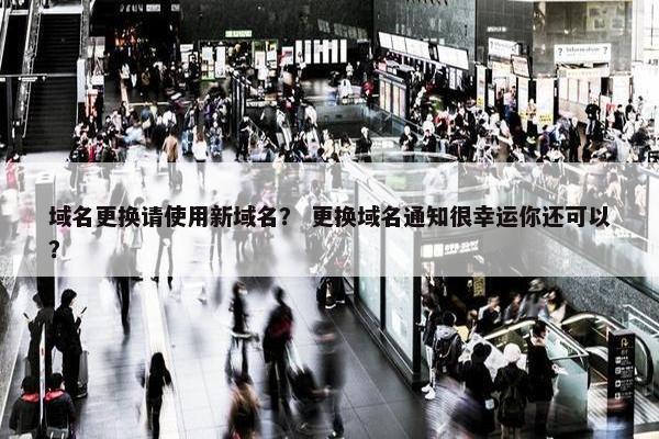 域名更换请使用新域名？ 更换域名通知很幸运你还可以？