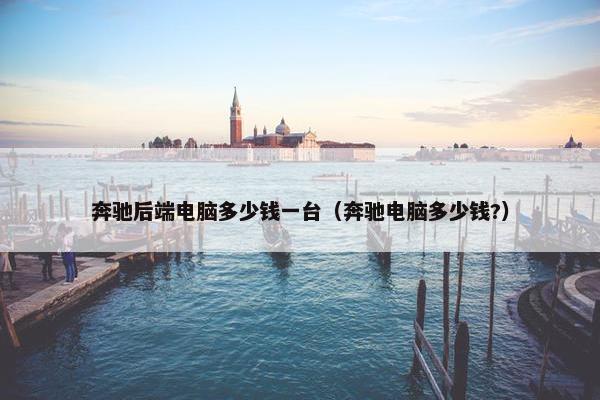 奔驰后端电脑多少钱一台（奔驰电脑多少钱?）