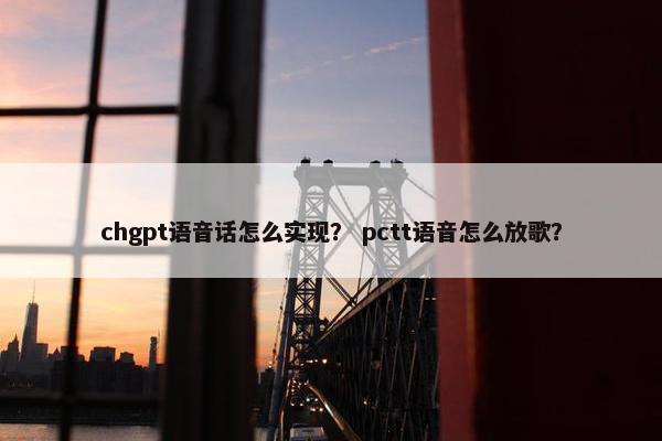 chgpt语音话怎么实现？ pctt语音怎么放歌？