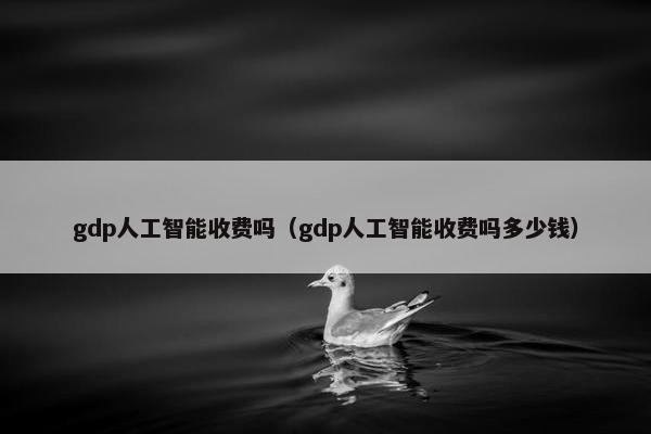gdp人工智能收费吗（gdp人工智能收费吗多少钱）