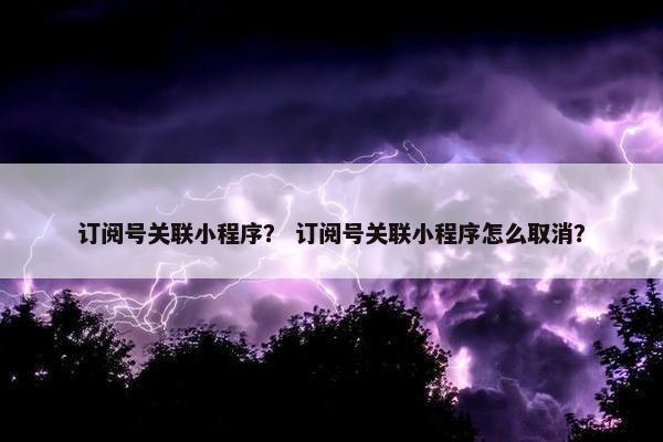订阅号关联小程序？ 订阅号关联小程序怎么取消？
