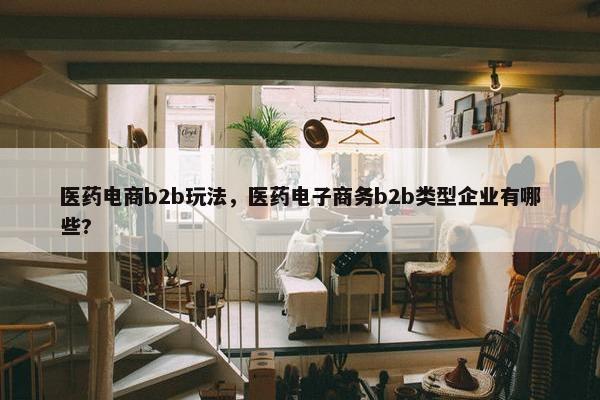 医药电商b2b玩法，医药电子商务b2b类型企业有哪些?