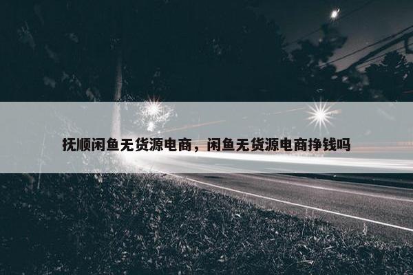 抚顺闲鱼无货源电商，闲鱼无货源电商挣钱吗