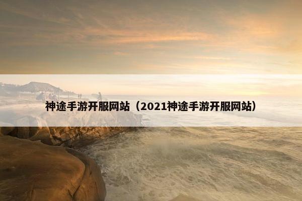 神途手游开服网站（2021神途手游开服网站）