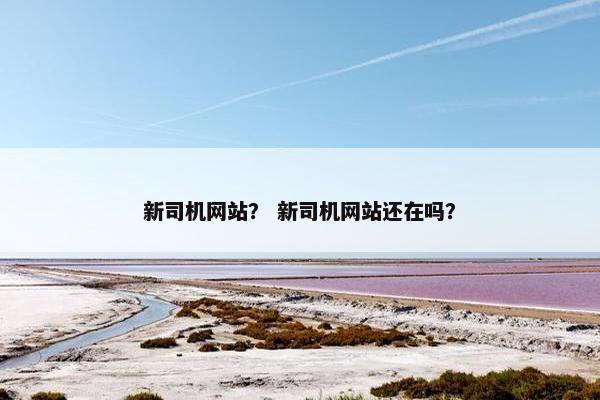 新司机网站？ 新司机网站还在吗？