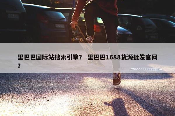 里巴巴国际站搜索引擎？ 里巴巴1688货源批发官网？