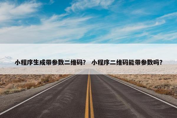 小程序生成带参数二维码？ 小程序二维码能带参数吗？