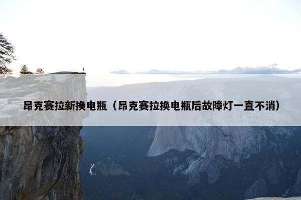 昂克赛拉新换电瓶（昂克赛拉换电瓶后故障灯一直不消）
