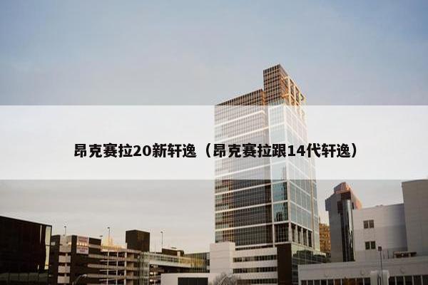昂克赛拉20新轩逸（昂克赛拉跟14代轩逸）