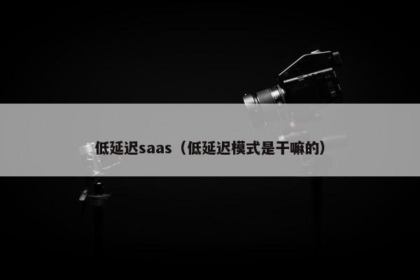 低延迟saas（低延迟模式是干嘛的）
