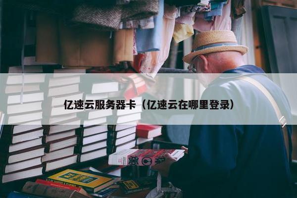 亿速云服务器卡（亿速云在哪里登录）