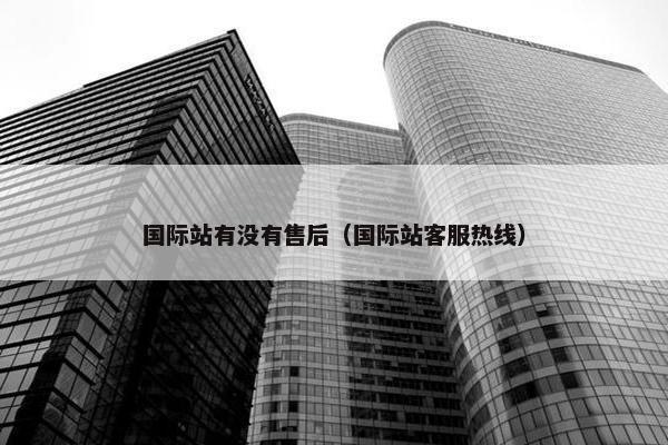 国际站有没有售后（国际站客服热线）