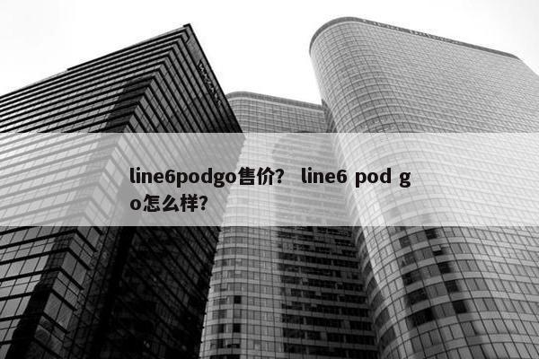 line6podgo售价？ line6 pod go怎么样？
