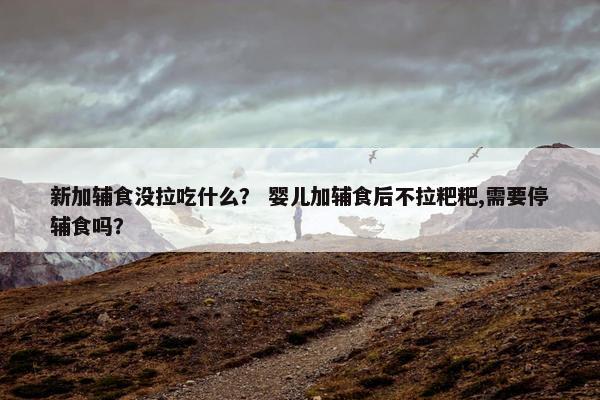 新加辅食没拉吃什么？ 婴儿加辅食后不拉粑粑,需要停辅食吗？