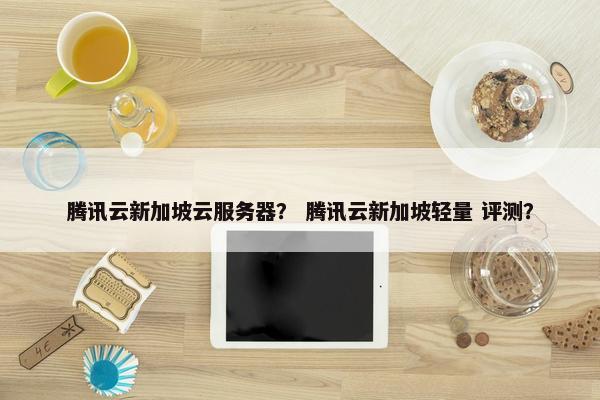 腾讯云新加坡云服务器？ 腾讯云新加坡轻量 评测？