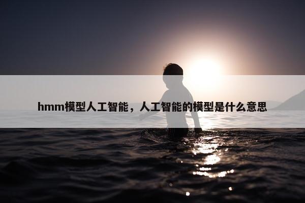 hmm模型人工智能，人工智能的模型是什么意思