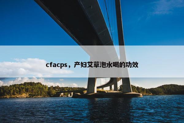 cfacps，产妇艾草泡水喝的功效