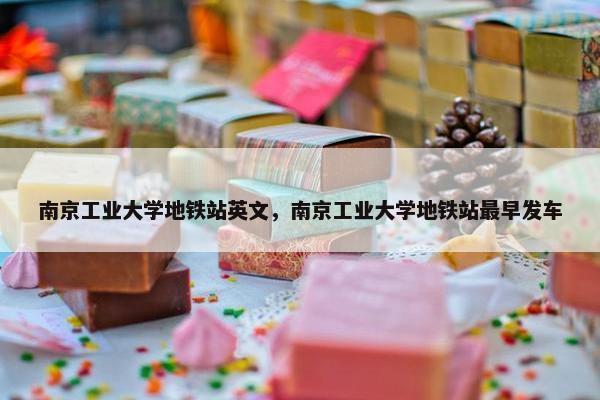 南京工业大学地铁站英文，南京工业大学地铁站最早发车