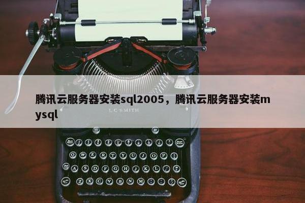 腾讯云服务器安装sql2005，腾讯云服务器安装mysql
