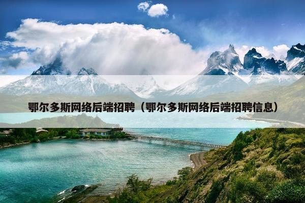 鄂尔多斯网络后端招聘（鄂尔多斯网络后端招聘信息）