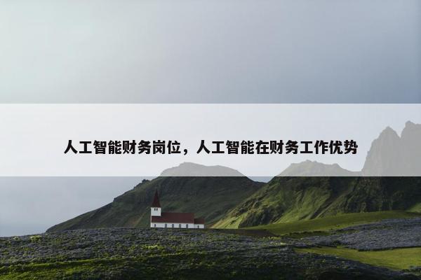 人工智能财务岗位，人工智能在财务工作优势