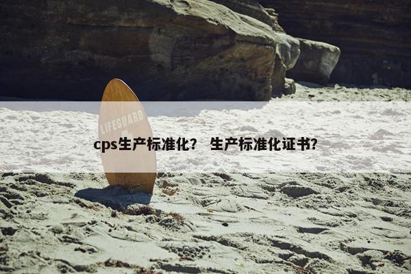 cps生产标准化？ 生产标准化证书？