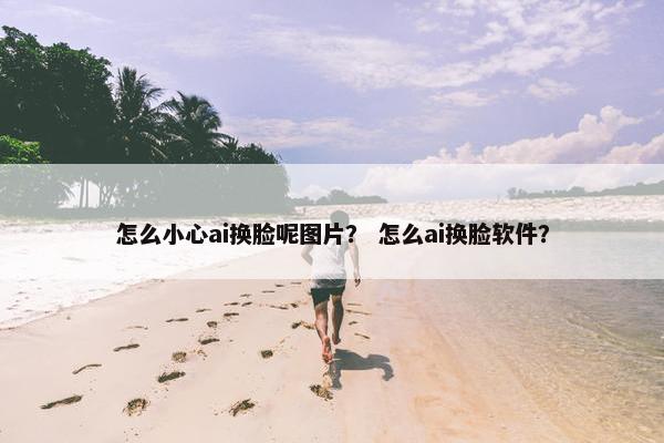 怎么小心ai换脸呢图片？ 怎么ai换脸软件？