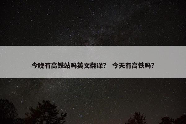 今晚有高铁站吗英文翻译？ 今天有高铁吗？