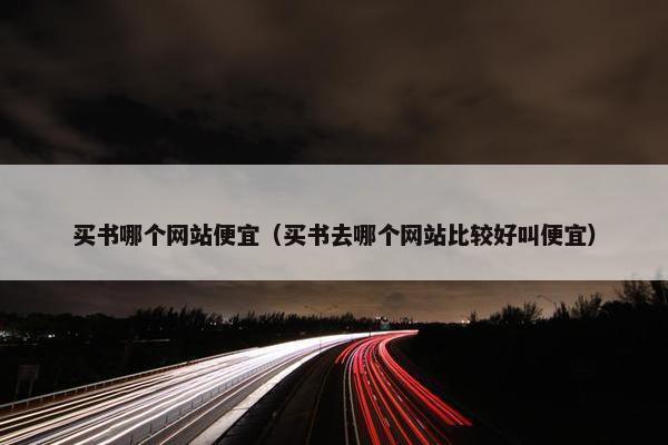 买书哪个网站便宜（买书去哪个网站比较好叫便宜）