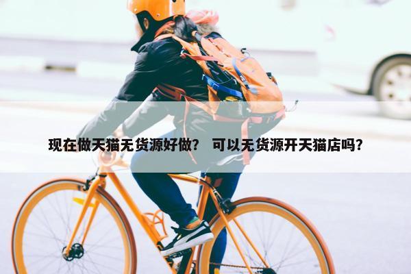 现在做天猫无货源好做？ 可以无货源开天猫店吗？