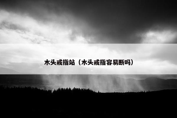木头戒指站（木头戒指容易断吗）
