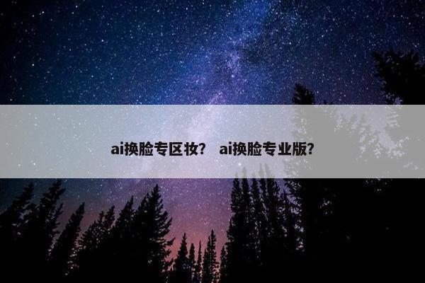 ai换脸专区妆？ ai换脸专业版？