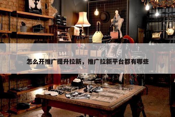 怎么开推广提升拉新，推广拉新平台都有哪些