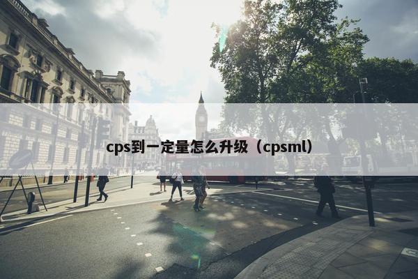 cps到一定量怎么升级（cpsml）