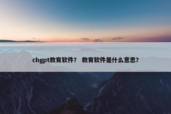 chgpt教育软件？ 教育软件是什么意思？