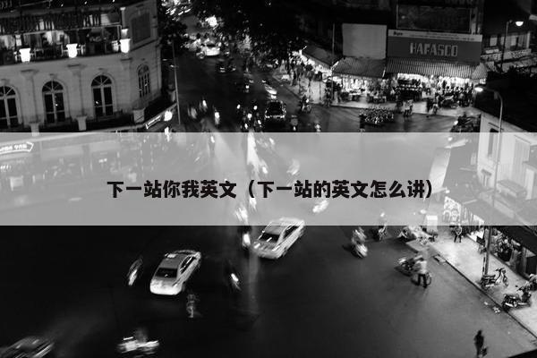 下一站你我英文（下一站的英文怎么讲）
